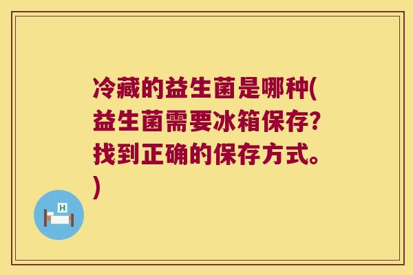 冷藏的益生菌是哪种(益生菌需要冰箱保存？找到正确的保存方式。)