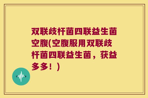 双联歧杆菌四联益生菌空腹(空腹服用双联歧杆菌四联益生菌，获益多多！)