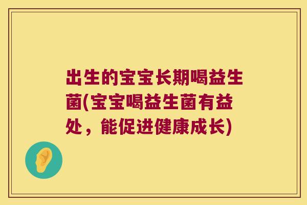 出生的宝宝长期喝益生菌(宝宝喝益生菌有益处，能促进健康成长)