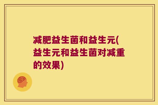 益生菌和益生元(益生元和益生菌对减重的效果) 益生菌和益生元(益生元和益生菌对减重的效果)