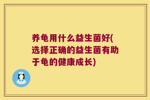 养龟用什么益生菌好(选择正确的益生菌有助于龟的健康成长)