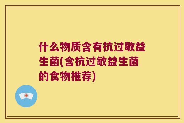 什么物质含有抗过敏益生菌(含抗过敏益生菌的食物推荐)