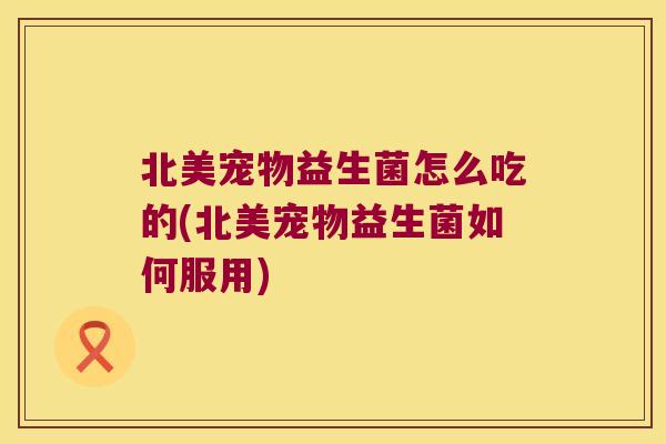 北美宠物益生菌怎么吃的(北美宠物益生菌如何服用)