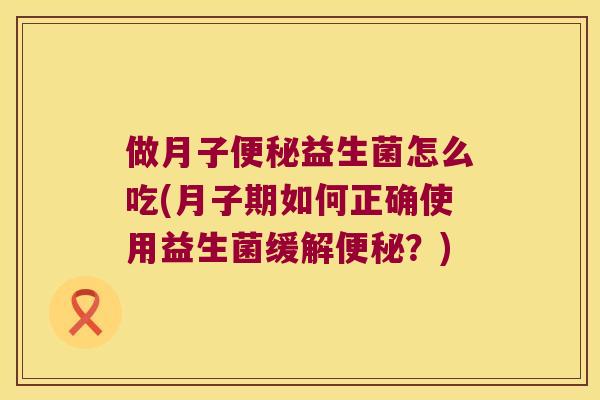做月子便秘益生菌怎么吃(月子期如何正确使用益生菌缓解便秘？)