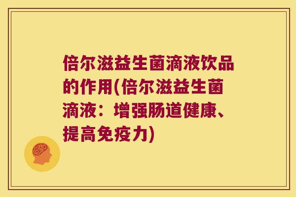 倍尔滋益生菌滴液饮品的作用(倍尔滋益生菌滴液：增强肠道健康、提高免疫力)