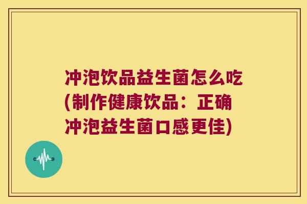 冲泡饮品益生菌怎么吃(制作健康饮品：正确冲泡益生菌口感更佳)