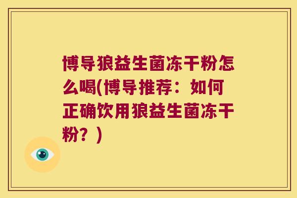 博导狼益生菌冻干粉怎么喝(博导推荐:如何正确饮用狼益生菌冻干粉?) 博导狼益生菌冻干粉怎么喝(博导推荐:如何正确饮用狼益生菌冻干粉?)