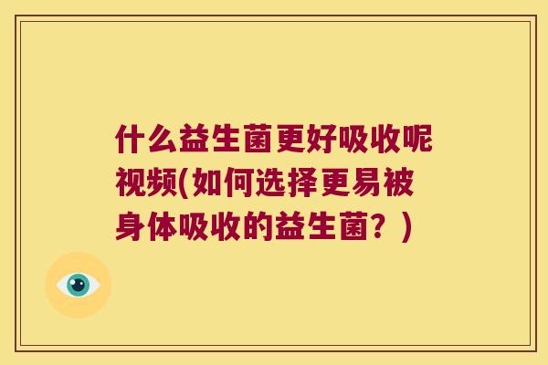 什么益生菌更好吸收呢视频(如何选择更易被身体吸收的益生菌？)