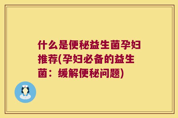 什么是便秘益生菌孕妇推荐(孕妇必备的益生菌：缓解便秘问题)
