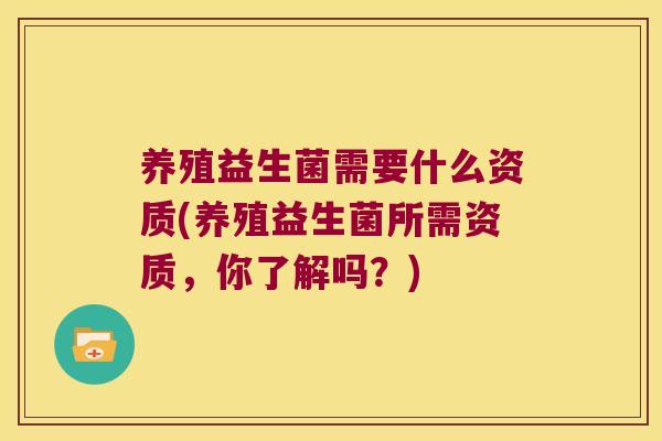 养殖益生菌需要什么资质(养殖益生菌所需资质，你了解吗？)