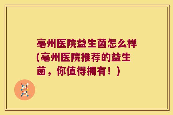 亳州医院益生菌怎么样(亳州医院推荐的益生菌，你值得拥有！)