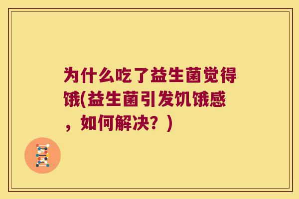 为什么吃了益生菌觉得饿(益生菌引发饥饿感，如何解决？)