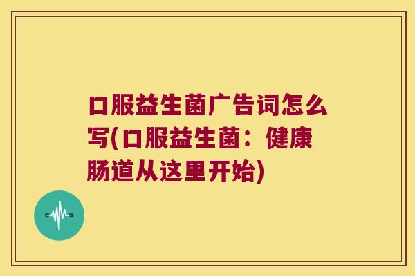 口服益生菌广告词怎么写(口服益生菌：健康肠道从这里开始)