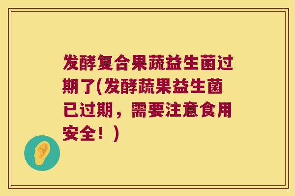 发酵复合果蔬益生菌过期了(发酵蔬果益生菌已过期，需要注意食用安全！)