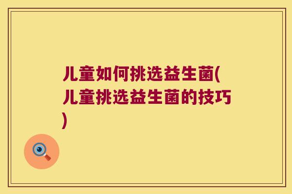 儿童如何挑选益生菌(儿童挑选益生菌的技巧)