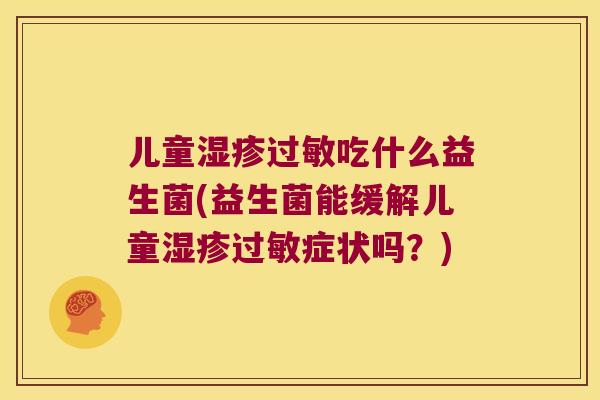 儿童吃什么益生菌(益生菌能缓解儿童症状吗?) 儿童吃什么益生菌(益生菌能缓解儿童症状吗?)