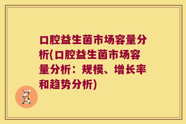 口腔益生菌市场容量分析(口腔益生菌市场容量分析：规模、增长率和趋势分析)