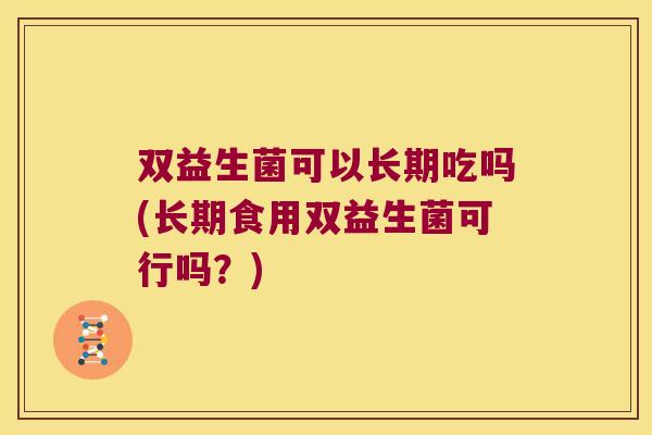 双益生菌可以长期吃吗(长期食用双益生菌可行吗？)