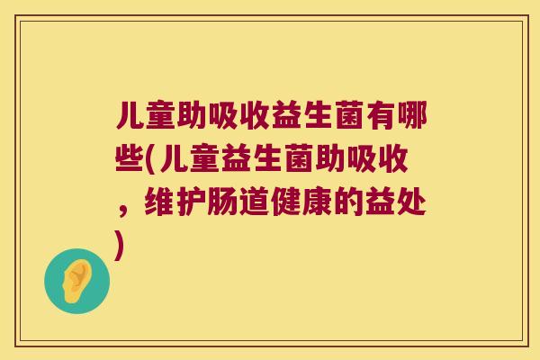 儿童助吸收益生菌有哪些(儿童益生菌助吸收,维护肠道健康的益处) 儿童助吸收益生菌有哪些(儿童益生菌助吸收,维护肠道健康的益处)