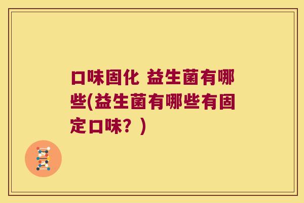 口味固化 益生菌有哪些(益生菌有哪些有固定口味?) 口味固化 益生菌有哪些(益生菌有哪些有固定口味?)