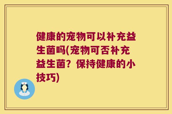 健康的宠物可以补充益生菌吗(宠物可否补充益生菌？保持健康的小技巧)