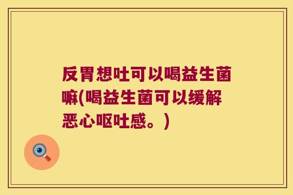 反胃想吐可以喝益生菌嘛(喝益生菌可以缓解恶心呕吐感。)