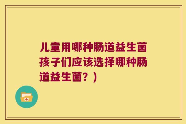儿童用哪种肠道益生菌孩子们应该选择哪种肠道益生菌？)