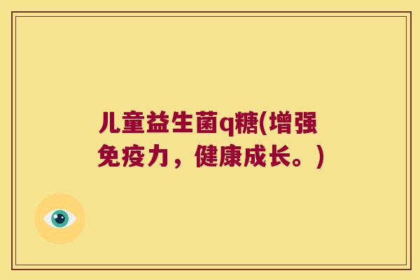儿童益生菌q糖(增强免疫力，健康成长。)