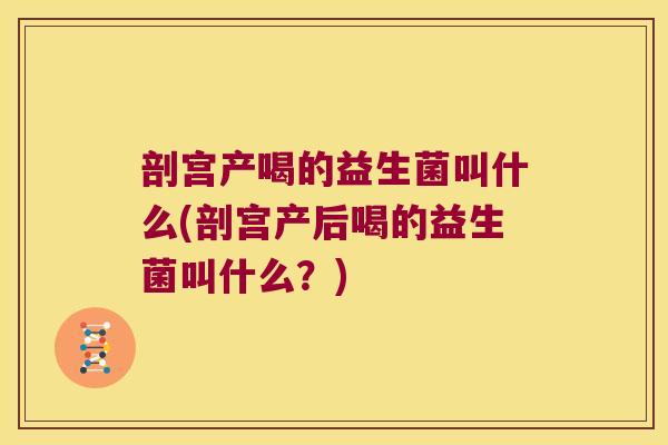 剖宫产喝的益生菌叫什么(剖宫产后喝的益生菌叫什么？)