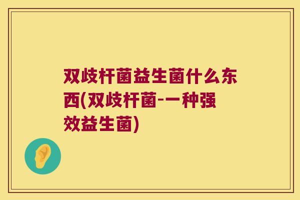 双歧杆菌益生菌什么东西(双歧杆菌-一种强效益生菌)