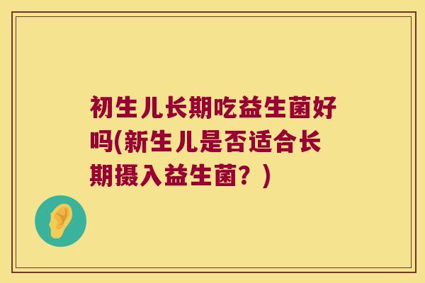 初生儿长期吃益生菌好吗(新生儿是否适合长期摄入益生菌？)