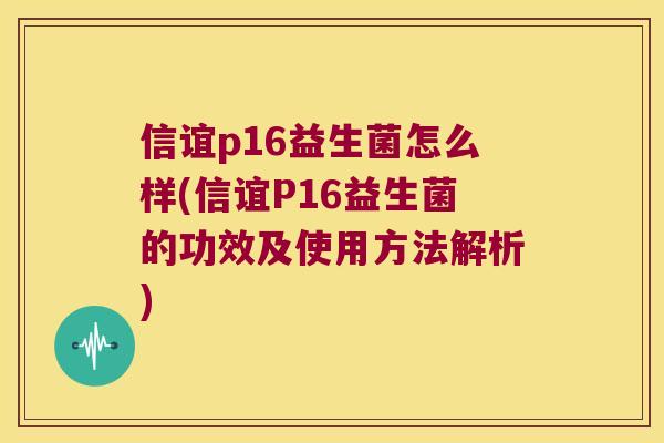 信谊p16益生菌怎么样(信谊P16益生菌的功效及使用方法解析)