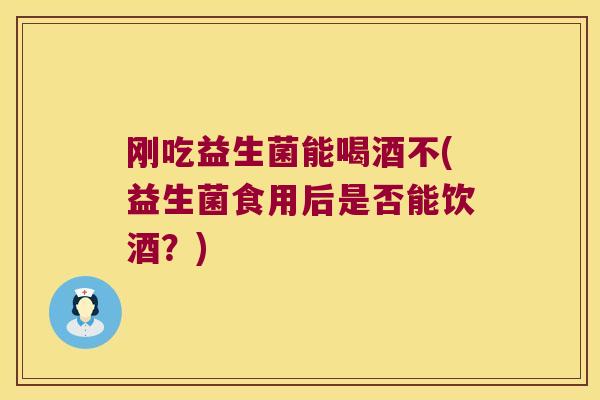 刚吃益生菌能喝酒不(益生菌食用后是否能饮酒？)
