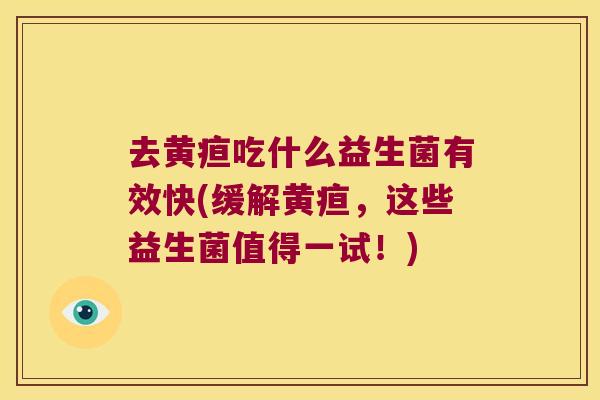 去黄疸吃什么益生菌有效快(缓解黄疸,这些益生菌值得一试!) 去黄疸吃什么益生菌有效快(缓解黄疸,这些益生菌值得一试!)