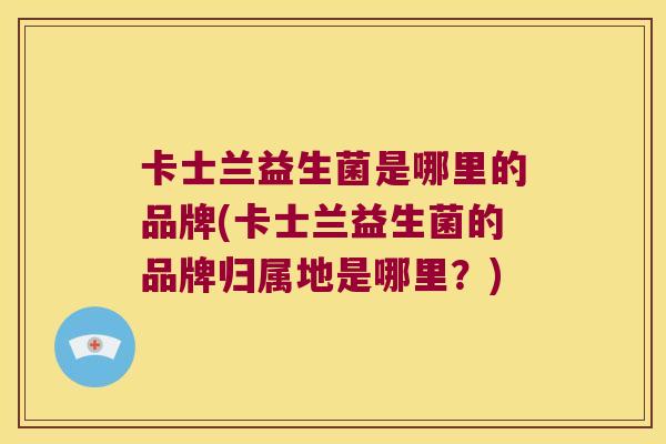 卡士兰益生菌是哪里的品牌(卡士兰益生菌的品牌归属地是哪里？)