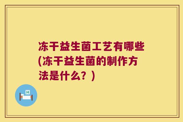 冻干益生菌工艺有哪些(冻干益生菌的制作方法是什么？)