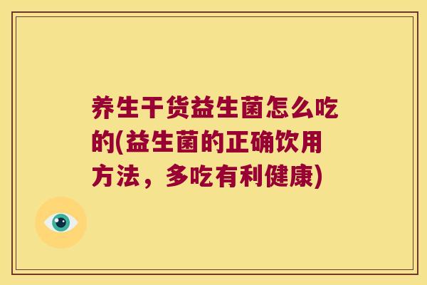 养生干货益生菌怎么吃的(益生菌的正确饮用方法，多吃有利健康)
