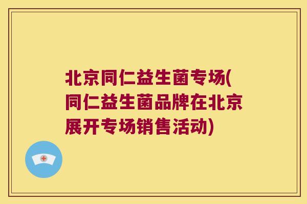 北京同仁益生菌专场(同仁益生菌品牌在北京展开专场销售活动)