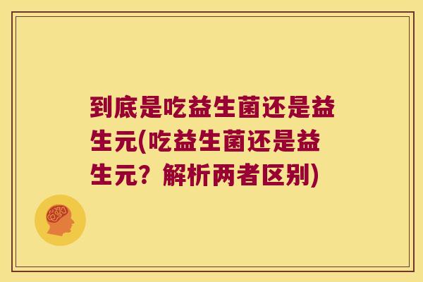 到底是吃益生菌还是益生元(吃益生菌还是益生元？解析两者区别)