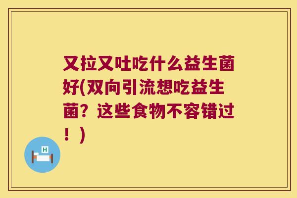 又拉又吐吃什么益生菌好(双向引流想吃益生菌?这些食物不容错过!) 又拉又吐吃什么益生菌好(双向引流想吃益生菌?这些食物不容错过!)