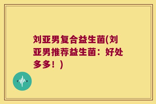 刘亚男复合益生菌(刘亚男推荐益生菌：好处多多！)