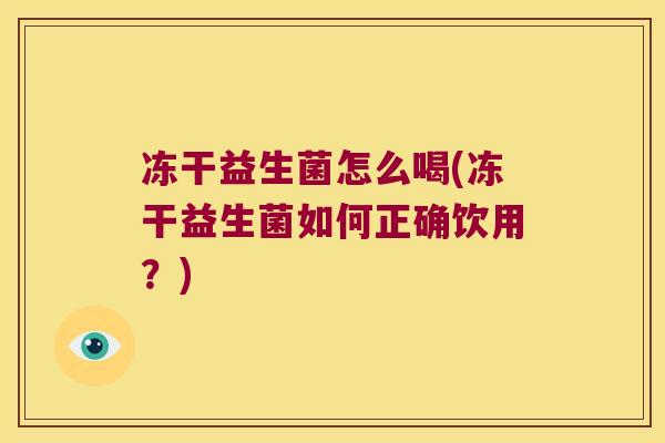 冻干益生菌怎么喝(冻干益生菌如何正确饮用？)