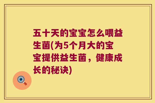 五十天的宝宝怎么喂益生菌(为5个月大的宝宝提供益生菌，健康成长的秘诀)