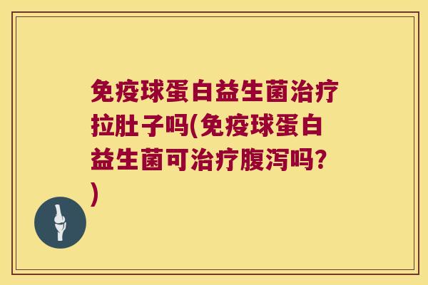 免疫球蛋白益生菌治疗拉肚子吗(免疫球蛋白益生菌可治疗腹泻吗？)