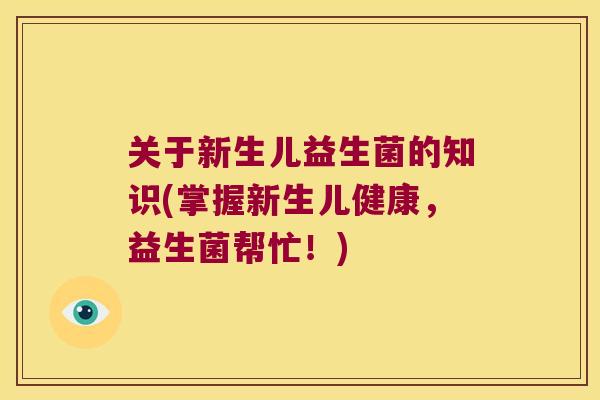 关于新生儿益生菌的知识(掌握新生儿健康,益生菌帮忙!) 关于新生儿益生菌的知识(掌握新生儿健康,益生菌帮忙!)