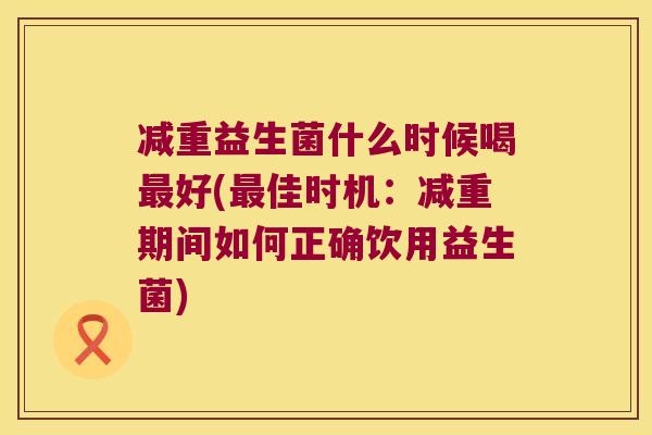 减重益生菌什么时候喝最好(最佳时机：减重期间如何正确饮用益生菌)