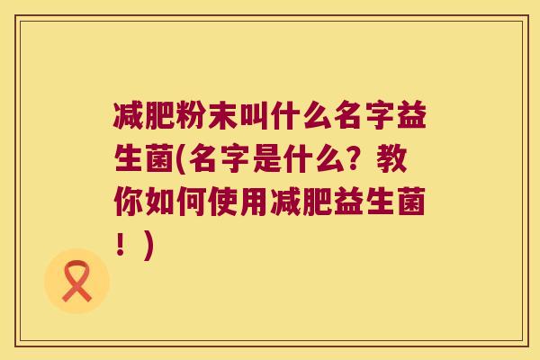 粉末叫什么名字益生菌(名字是什么?教你如何使用益生菌!) 粉末叫什么名字益生菌(名字是什么?教你如何使用益生菌!)