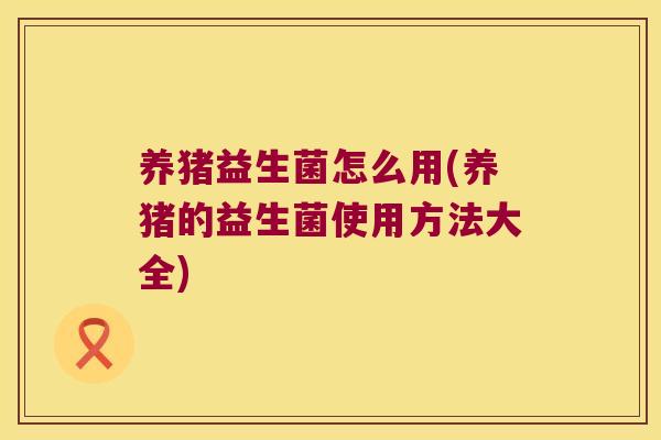 养猪益生菌怎么用(养猪的益生菌使用方法大全)