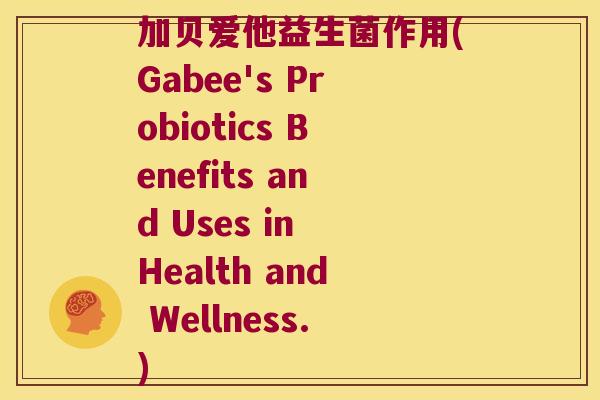 加贝爱他益生菌作用(Gabee's Probiotics Benefits and Uses in Health and Wellness.) 加贝爱他益生菌作用(Gabee's Probiotics Benefits and Uses in Health and Wellness.)