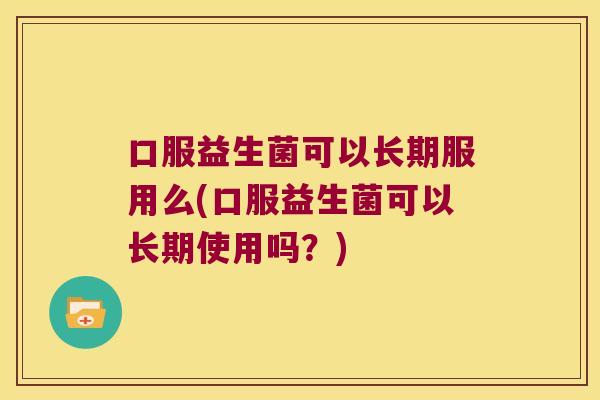 口服益生菌可以长期服用么(口服益生菌可以长期使用吗？)